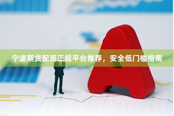 宁波期货配资正规平台推荐，安全低门槛指南
