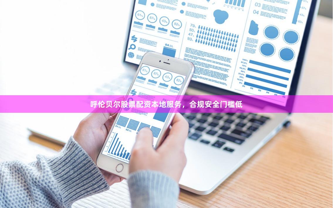 呼伦贝尔股票配资本地服务，合规安全门槛低