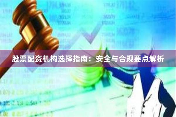 股票配资机构选择指南：安全与合规要点解析