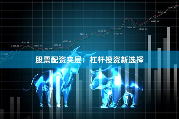 股票配资夹层：杠杆投资新选择
