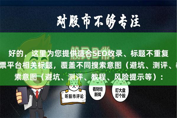 好的，这里为您提供适合SEO收录、标题不重复且均在以内的配资股票平台相关标题，覆盖不同搜索意图（避坑、测评、教程、风险提示等）：