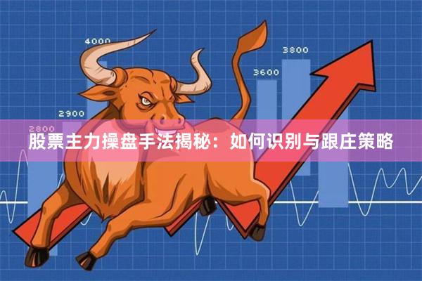 股票主力操盘手法揭秘：如何识别与跟庄策略