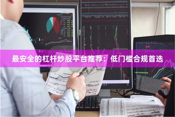 最安全的杠杆炒股平台推荐：低门槛合规首选