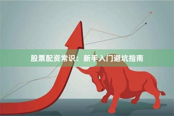 股票配资常识：新手入门避坑指南