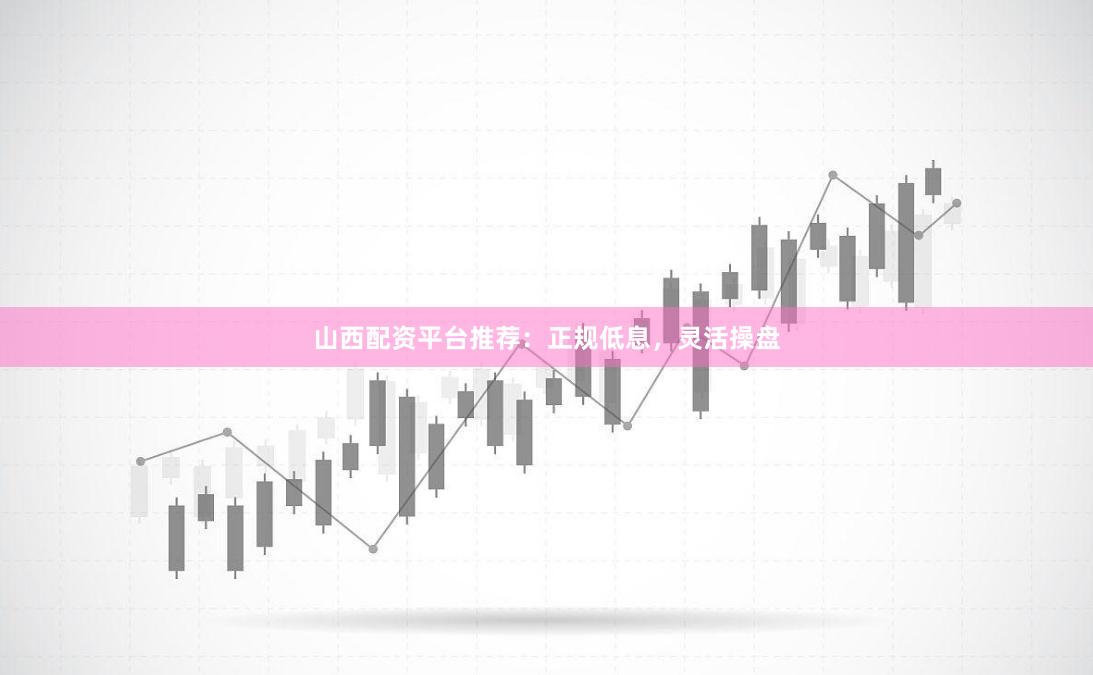 山西配资平台推荐：正规低息，灵活操盘