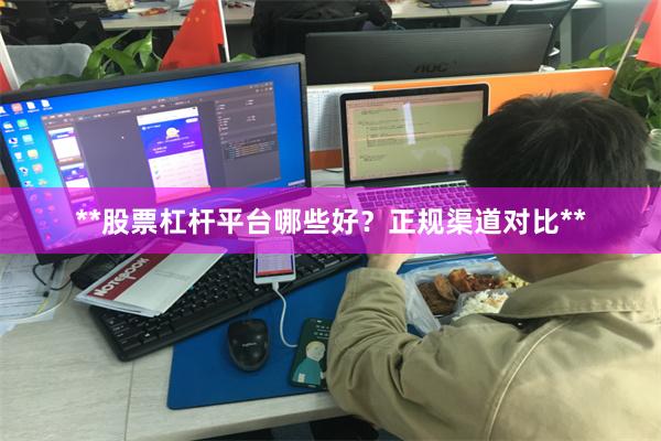 **股票杠杆平台哪些好？正规渠道对比**