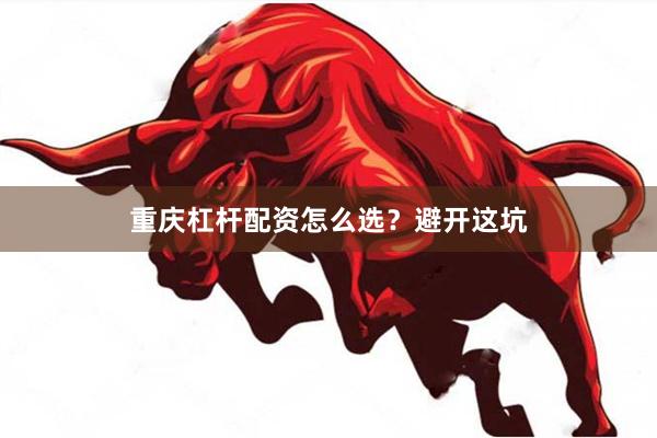 重庆杠杆配资怎么选?避开这坑
