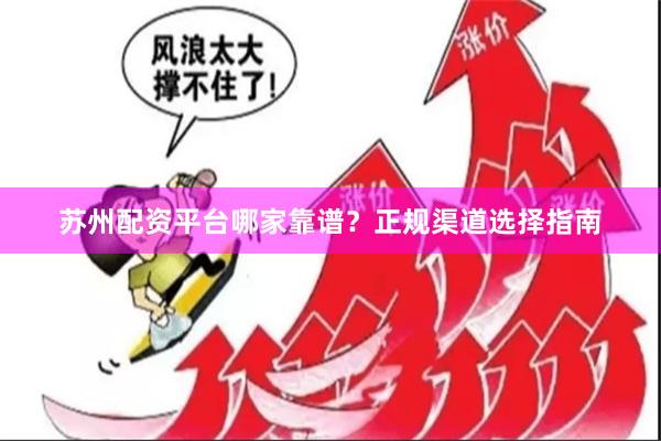 苏州配资平台哪家靠谱？正规渠道选择指南