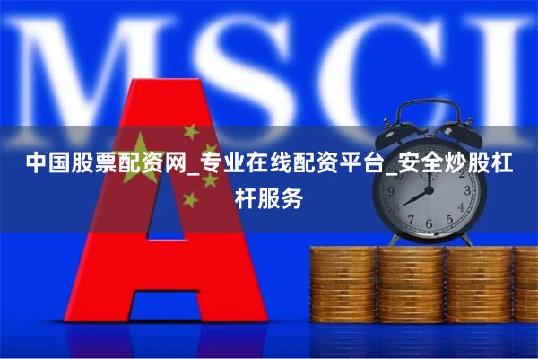 中国股票配资网_专业在线配资平台_安全炒股杠杆服务