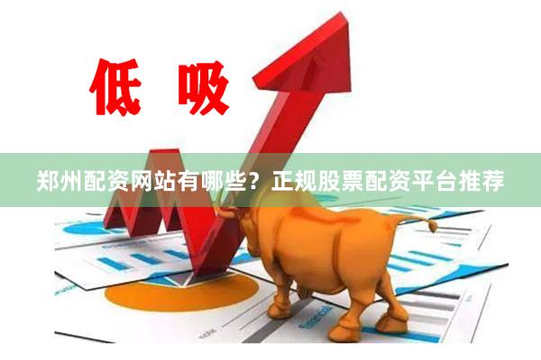 郑州配资网站有哪些？正规股票配资平台推荐