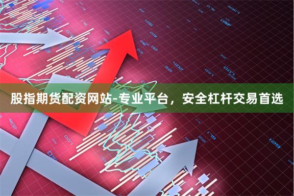 股指期货配资网站-专业平台，安全杠杆交易首选