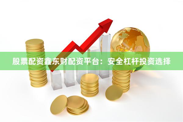 股票配资鑫东财配资平台：安全杠杆投资选择