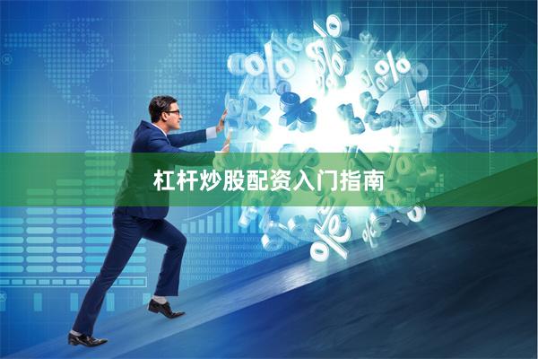 杠杆炒股配资入门指南