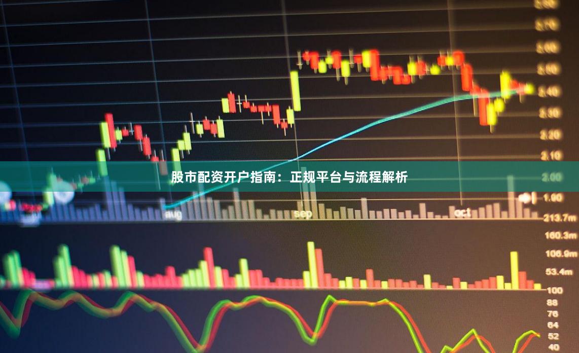 股市配资开户指南：正规平台与流程解析